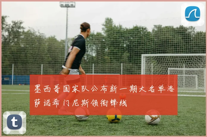 墨西哥国家队公布新一期大名单洛萨诺希门尼斯领衔锋线