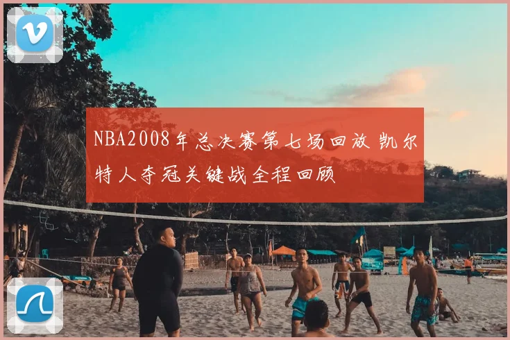 NBA2008年总决赛第七场回放 凯尔特人夺冠关键战全程回顾