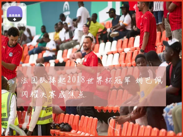 法国队捧起2018世界杯冠军 姆巴佩闪耀决赛成焦点