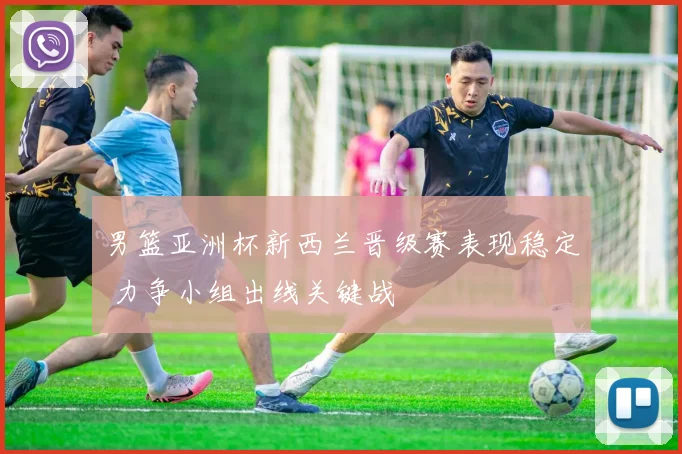 男篮亚洲杯新西兰晋级赛表现稳定 力争小组出线关键战