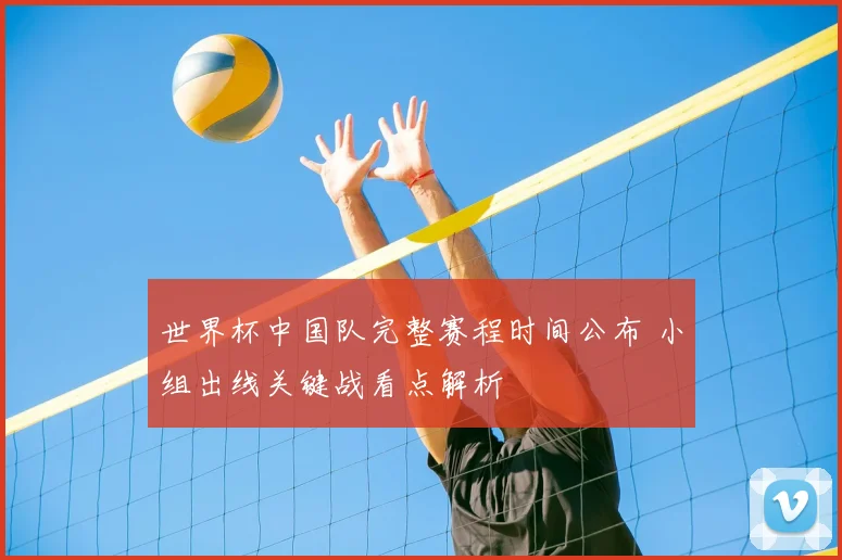 世界杯中国队完整赛程时间公布 小组出线关键战看点解析