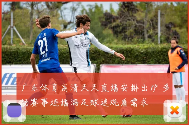 广东体育高清天天直播安排出炉 多场赛事连播满足球迷观看需求