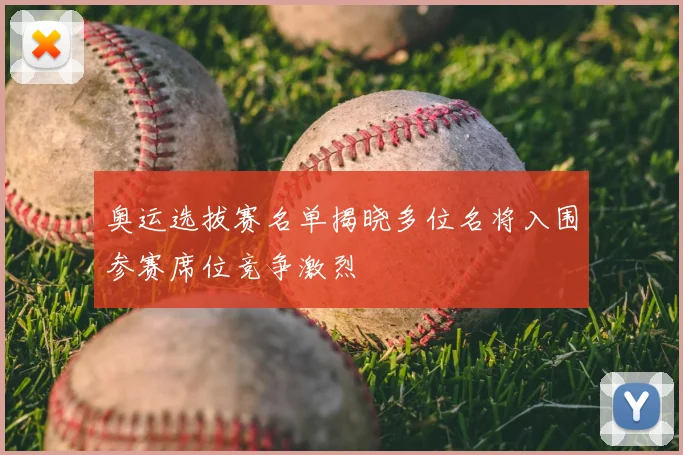 奥运选拔赛名单揭晓多位名将入围参赛席位竞争激烈