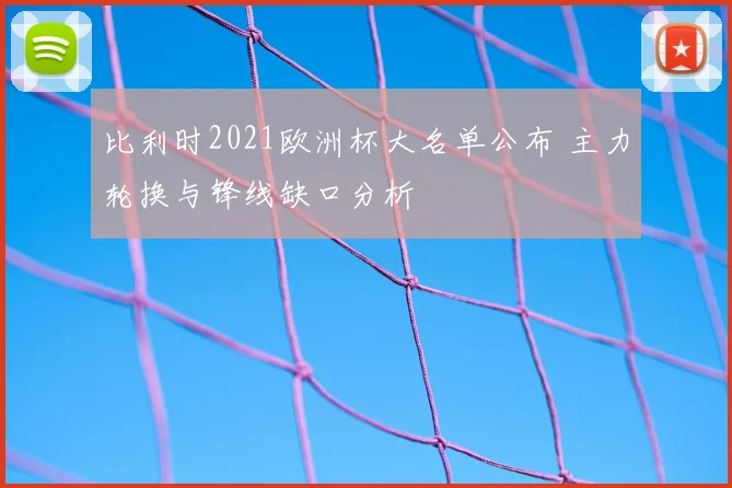 比利时2021欧洲杯大名单公布 主力轮换与锋线缺口分析