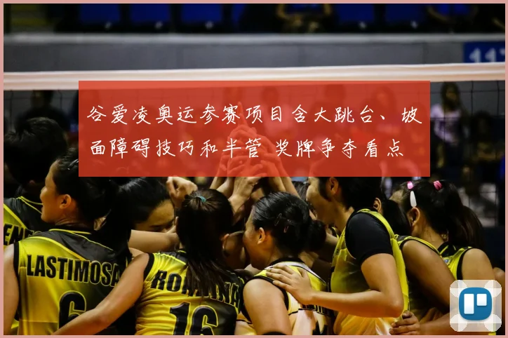 谷爱凌奥运参赛项目含大跳台、坡面障碍技巧和半管 奖牌争夺看点