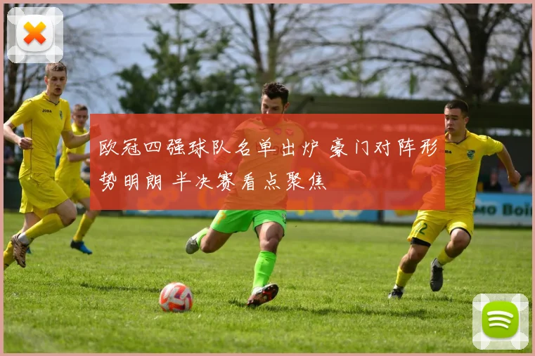 欧冠四强球队名单出炉 豪门对阵形势明朗 半决赛看点聚焦