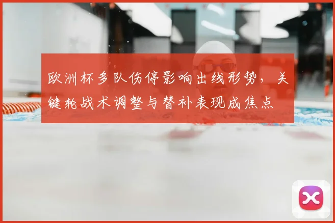 欧洲杯多队伤停影响出线形势，关键轮战术调整与替补表现成焦点