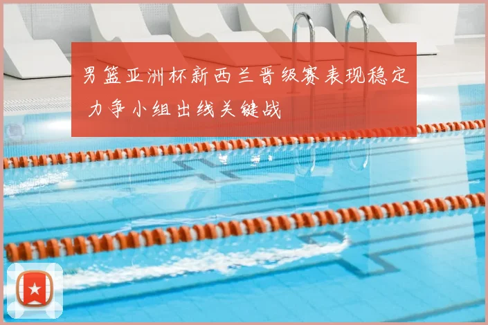 男篮亚洲杯新西兰晋级赛表现稳定 力争小组出线关键战