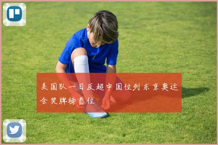 美国队一日反超中国位列东京奥运会奖牌榜首位