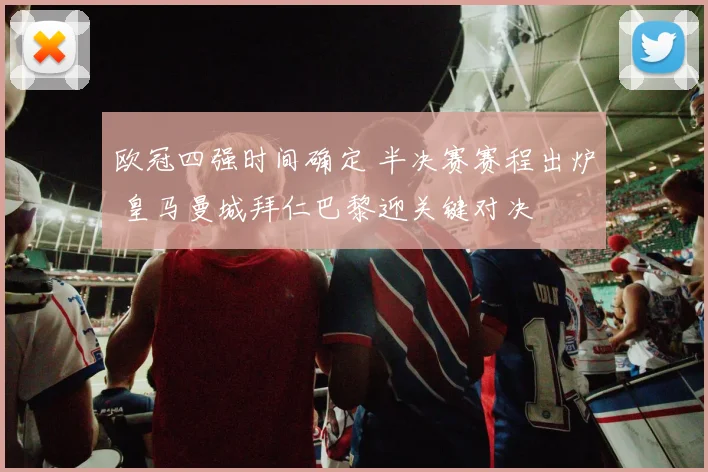 欧冠四强时间确定 半决赛赛程出炉 皇马曼城拜仁巴黎迎关键对决