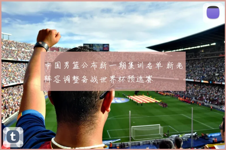 中国男篮公布新一期集训名单 新老阵容调整备战世界杯预选赛