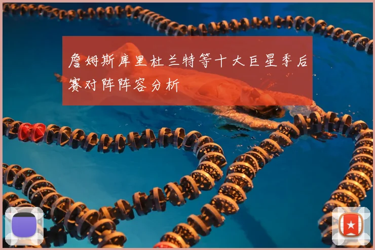 詹姆斯库里杜兰特等十大巨星季后赛对阵阵容分析