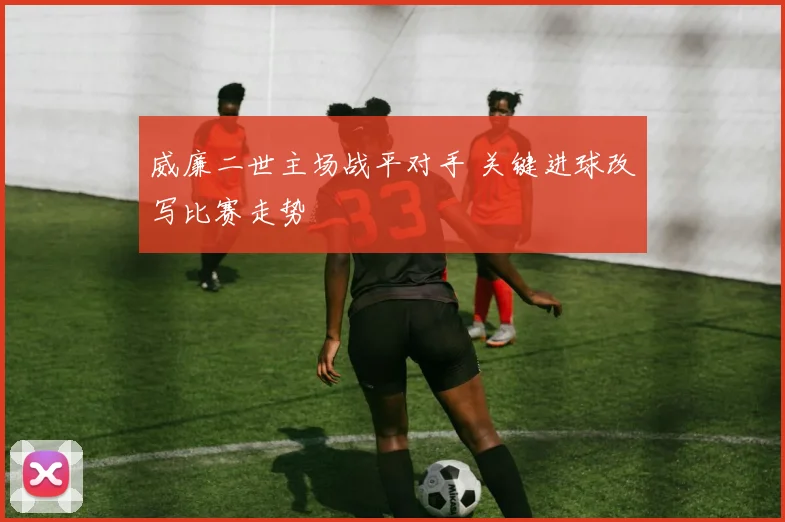 威廉二世主场战平对手 关键进球改写比赛走势