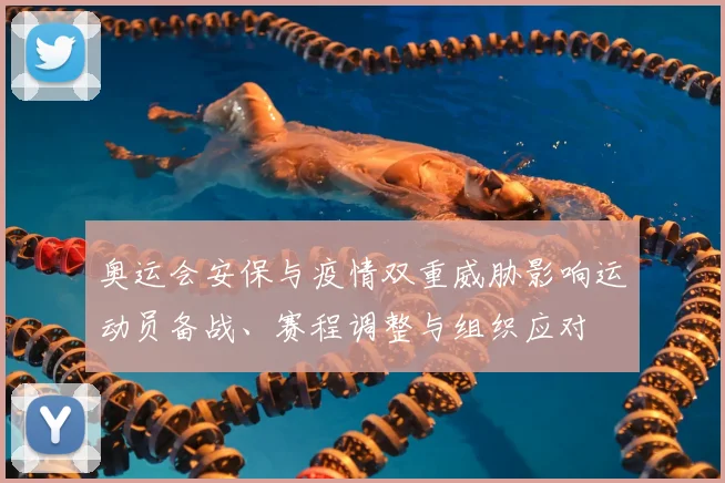 奥运会安保与疫情双重威胁影响运动员备战、赛程调整与组织应对