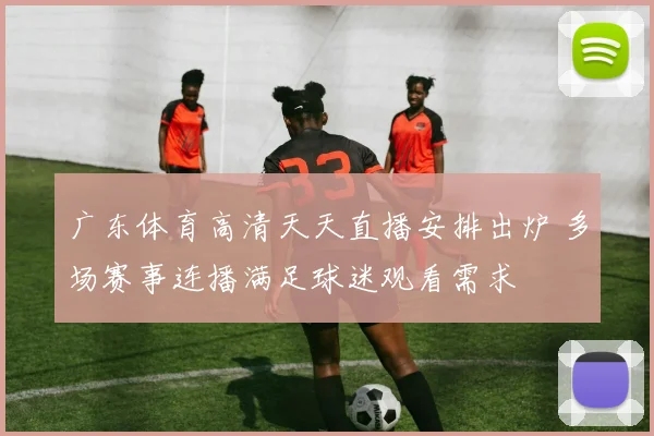 广东体育高清天天直播安排出炉 多场赛事连播满足球迷观看需求