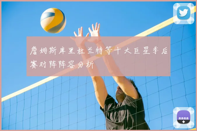 詹姆斯库里杜兰特等十大巨星季后赛对阵阵容分析