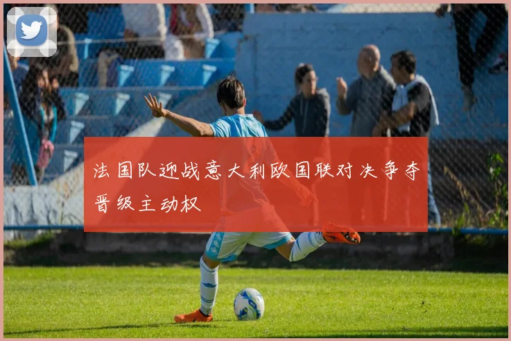 法国队迎战意大利欧国联对决争夺晋级主动权