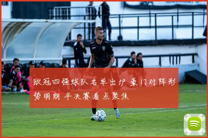 欧冠四强球队名单出炉 豪门对阵形势明朗 半决赛看点聚焦