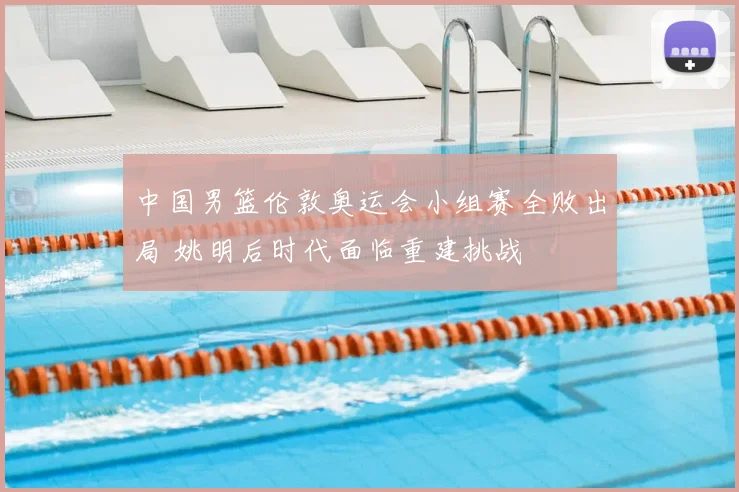 中国男篮伦敦奥运会小组赛全败出局 姚明后时代面临重建挑战