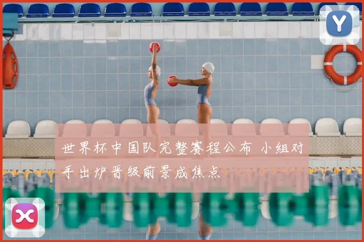 世界杯中国队完整赛程公布 小组对手出炉晋级前景成焦点