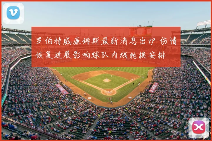罗伯特威廉姆斯最新消息出炉 伤情恢复进展影响球队内线轮换安排