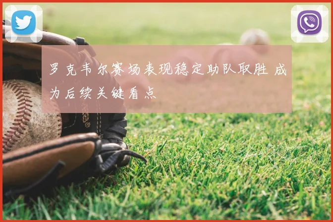 罗克韦尔赛场表现稳定助队取胜 成为后续关键看点