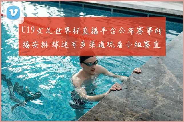 U19女足世界杯直播平台公布赛事转播安排 球迷可多渠道观看小组赛直播