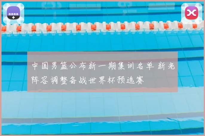 中国男篮公布新一期集训名单 新老阵容调整备战世界杯预选赛