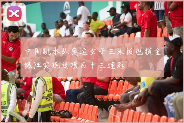 中国跳水队奥运女子三米板包揽金银牌实现该项目十三连冠