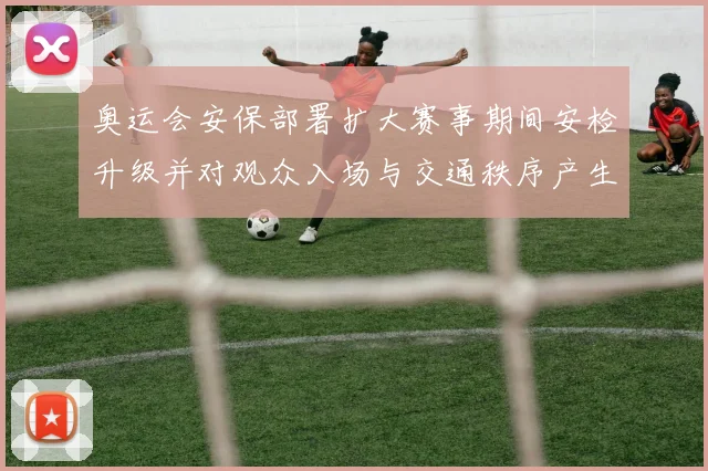 奥运会安保部署扩大赛事期间安检升级并对观众入场与交通秩序产生影响