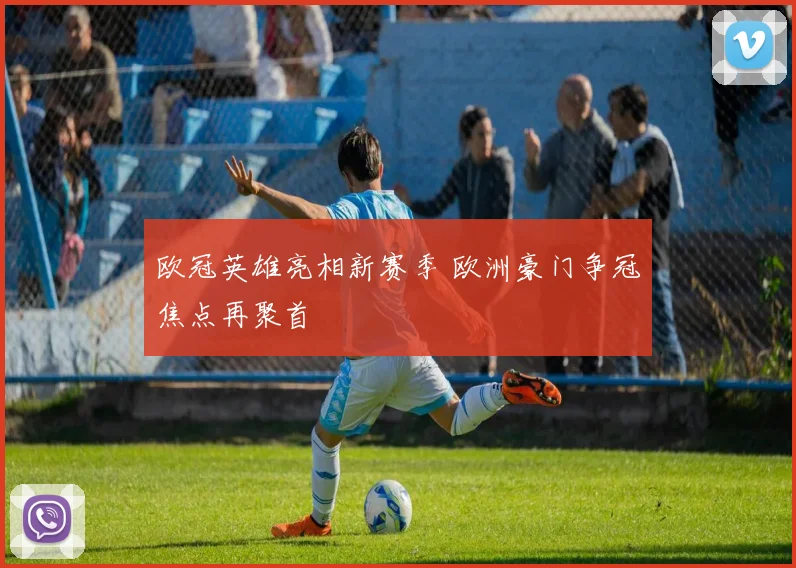 欧冠英雄亮相新赛季 欧洲豪门争冠焦点再聚首