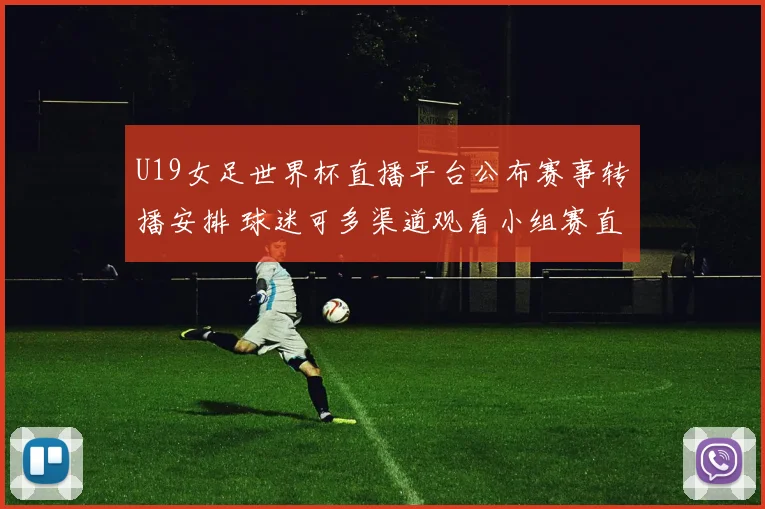 U19女足世界杯直播平台公布赛事转播安排 球迷可多渠道观看小组赛直播