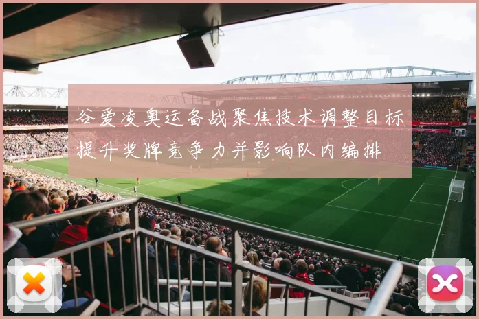 谷爱凌奥运备战聚焦技术调整目标提升奖牌竞争力并影响队内编排