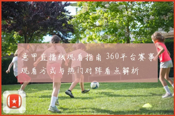 意甲直播线观看指南 360平台赛事观看方式与热门对阵看点解析