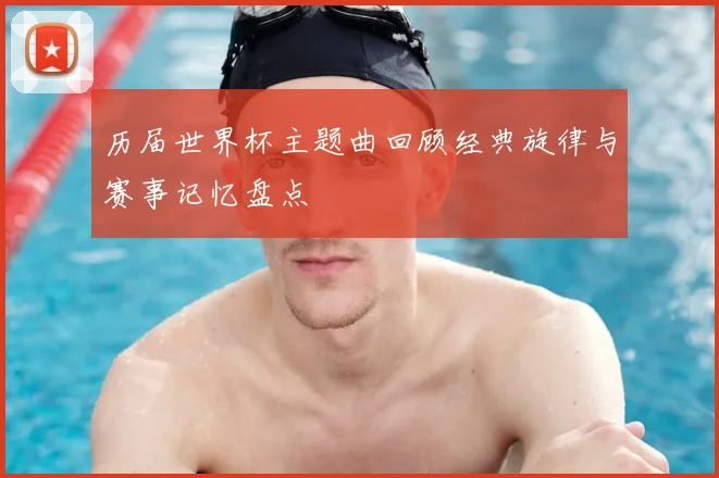 历届世界杯主题曲回顾经典旋律与赛事记忆盘点