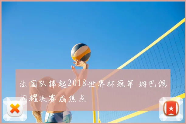 法国队捧起2018世界杯冠军 姆巴佩闪耀决赛成焦点