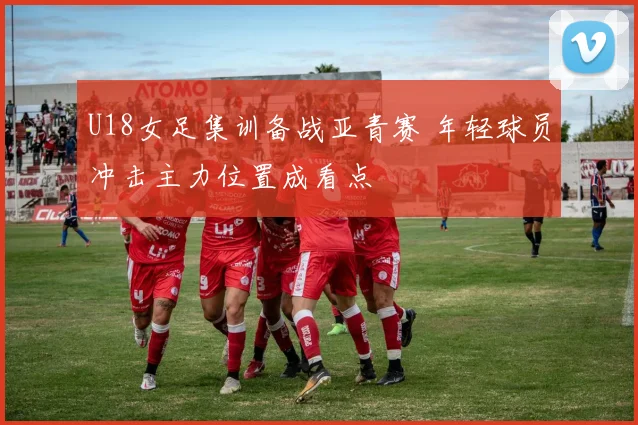 U18女足集训备战亚青赛 年轻球员冲击主力位置成看点