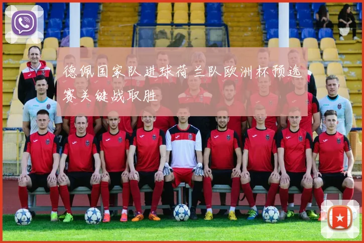 德佩国家队进球荷兰队欧洲杯预选赛关键战取胜