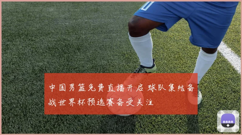 中国男篮免费直播开启 球队集结备战世界杯预选赛备受关注