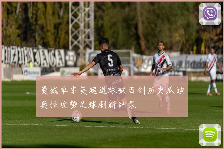 曼城单季英超进球破百创历史瓜迪奥拉攻势足球刷新纪录