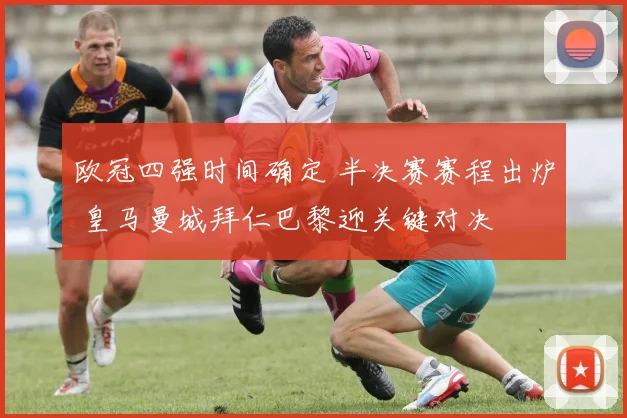 欧冠四强时间确定 半决赛赛程出炉 皇马曼城拜仁巴黎迎关键对决