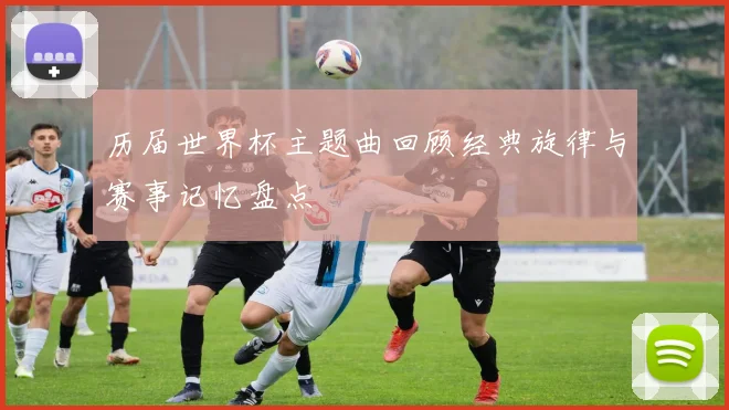 历届世界杯主题曲回顾经典旋律与赛事记忆盘点