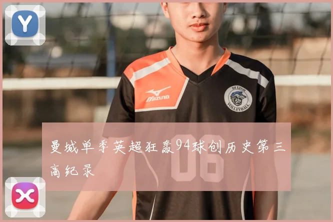 曼城单季英超狂轰94球创历史第三高纪录