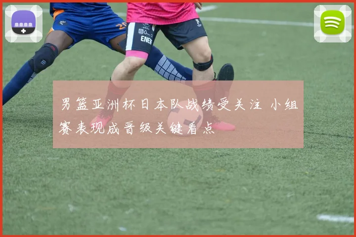 男篮亚洲杯日本队战绩受关注 小组赛表现成晋级关键看点