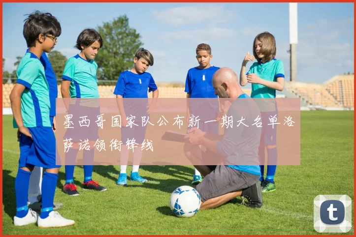 墨西哥国家队公布新一期大名单洛萨诺领衔锋线