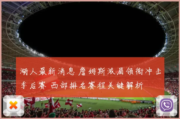 湖人最新消息 詹姆斯浓眉领衔冲击季后赛 西部排名赛程关键解析