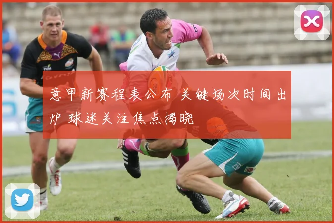 意甲新赛程表公布 关键场次时间出炉 球迷关注焦点揭晓