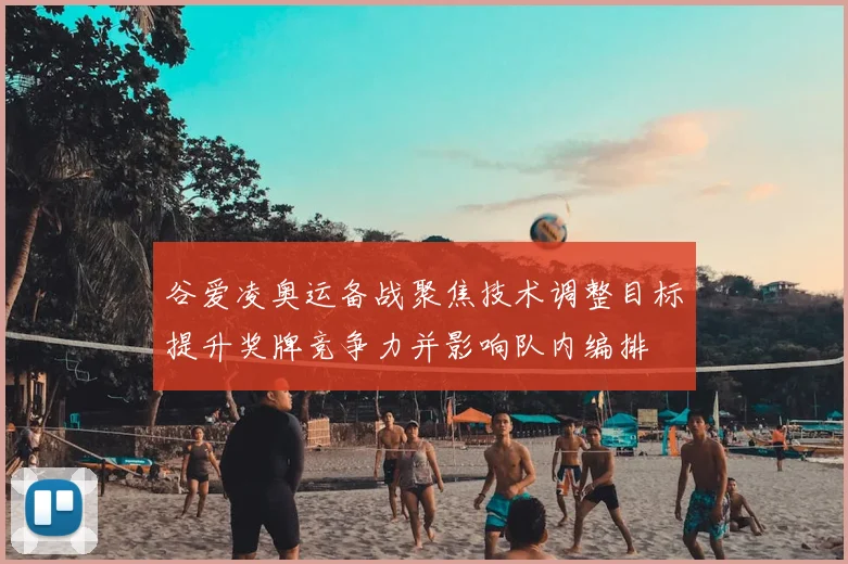 谷爱凌奥运备战聚焦技术调整目标提升奖牌竞争力并影响队内编排