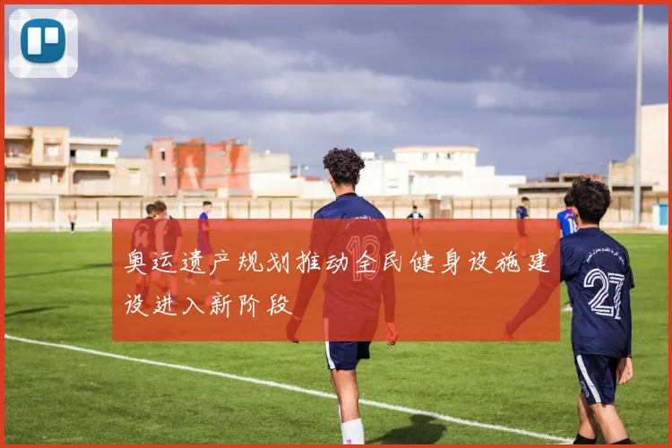 奥运遗产规划推动全民健身设施建设进入新阶段