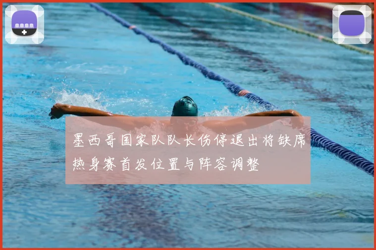 墨西哥国家队队长伤停退出将缺席热身赛首发位置与阵容调整